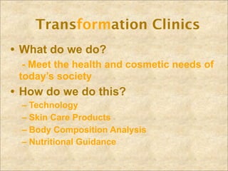 Transformation Clinics
• What do we do?
  - Meet the health and cosmetic needs of
 today’s society
• How do we do this?
 – Technology
 – Skin Care Products
 – Body Composition Analysis
 – Nutritional Guidance
 
