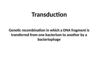 Transduction
Genetic recombination in which a DNA fragment is
transferred from one bacterium to another by a
bacteriophage
 