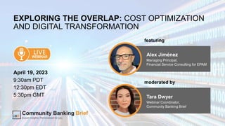EPAM Proprietary & Confidential. 1
EXPLORING THE OVERLAP: COST OPTIMIZATION
AND DIGITAL TRANSFORMATION
April 19, 2023
9:30am PDT
12:30pm EDT
5:30pm GMT
Alex Jiménez
Managing Principal,
Financial Service Consulting for EPAM
featuring
Tara Dwyer
Webinar Coordinator,
Community Banking Brief
moderated by
 