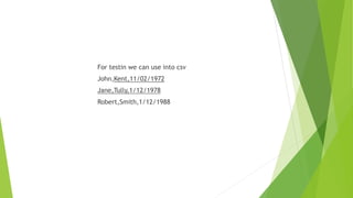 For testin we can use into csv
John,Kent,11/02/1972
Jane,Tully,1/12/1978
Robert,Smith,1/12/1988
 