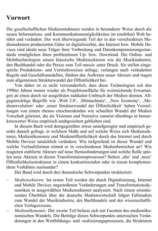Vorwort
Die gesellschaftlichen Medienstrukturen werden in besonderer Weise durch die
neuen Informations- und Kommunikationsmöglichkeiten im (mobilen) Web be-
rührt und verändert. Der weit überwiegende Teil der in den verschiedenen Me-
diensektoren produzierten Güter ist digitalisierbar, das Internet bzw. Mobile De-
vices sind ideale neue Träger ihrer Verbreitung und Datenkomprimierungsstan-
dards ermöglichen ihren problemlosen Up- bzw. Download. Die Online- und
Mobiltechnologien setzen klassische Mediensektoren wie die Musikindustrie,
den Buchhandel oder die Presse zum Teil massiv unter Druck. Sie stellen einge-
spielte Produktions- und Vertriebsweisen infrage, verlangen nach veränderten
Regeln und Geschäftsmodellen, fördern das Auftreten neuer Akteure und tragen
zum allgemeinen Strukturwandel der Öffentlichkeit bei.
     Von daher ist es nicht verwunderlich, dass diese Technologien seit den
1990er Jahren immer wieder als Projektionsfläche für weitreichende Erwartun-
gen an einen durch sie ausgelösten radikalen Umbruch der Medien dienten. All-
gegenwärtige Begriffe wie ‚Web 2.0‘, ‚Mitmachnetz‘, ‚New Economy‘, ‚Me-
dienrevolution‘ oder ‚neuer Strukturwandel der Öffentlichkeit‘ haben Vorstel-
lungen von einem ebenso einschneidenden wie schnellen Wandel der Medien
Vorschub geleistet, die als Visionen und Narrative zumeist allerdings in bemer-
kenswerter Weise empirisch unabgesichert geblieben sind.
     In diesem Buch wird demgegenüber etwas unaufgeregter und empirisch ge-
erdet danach gefragt, in welchem Maße und auf welche Weise sich Mediensek-
toren, Medienökonomie und Medienöffentlichkeit durch das Internet und durch
Mobile Devices tatsächlich verändern: Wie tiefgreifend ist dieser Wandel und
welche Verlaufsformen nimmt er in verschiedenen Medienbereichen an? Wie
reagieren etablierte Akteure auf neue Herausforderungen und welche Rolle spie-
len neue Akteure in diesen Transformationsprozessen? Stehen ‚alte‘ und ‚neue‘
Öffentlichkeitsstrukturen in einem konkurrierenden oder in einem komplemen-
tären Verhältnis zueinander?
     Der Band wird durch drei thematische Schwerpunkte strukturiert:
–   Mediensektoren: Im ersten Teil werden die durch Digitalisierung, Internet
    und Mobile Devices angestoßenen Veränderungen und Transformationsdy-
    namiken in ausgewählten Mediensektoren analysiert. Nach einem orientie-
    renden Überblick über die deutsche Medienwirtschaft folgen Fallstudien
    zum Wandel der Musikindustrie, des Buchhandels und des wissenschaftli-
    chen Verlagswesens.
–   Medienökonomie: Der zweite Teil befasst sich mit Facetten des medienöko-
    nomischen Wandels. Die Beiträge dieses Schwerpunkts untersuchen Verän-
    derungen in den Wertbildungs- und -realisierungsprozessen, die Strukturen
 