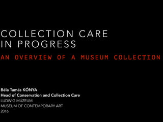 C O L L E C T I O N C A R E  
I N P R O G R E S S
A N O V E R V I E W O F A M U S E U M C O L L E C T I O N
Béla Tamás KÓNYA  
Head of Conservation and Collection Care
LUDWIG MÚZEUM
MUSEUM OF CONTEMPORARY ART
2016
 