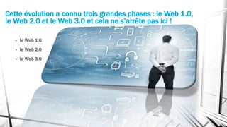 Cette évolution a connu trois grandes phases : le Web 1.0,
le Web 2.0 et le Web 3.0 et cela ne s’arrête pas ici !
• le Web 1.0
• le Web 2.0
• le Web 3.0
 