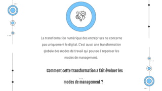 Comment cette transformation a fait évoluer les
modes de management ?
La transformation numérique des entreprises ne concerne
pas uniquement le digital. C’est aussi une transformation
globale des modes de travail qui pousse à repenser les
modes de management.
 