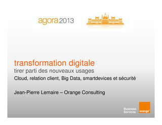 transformation digitale
tirer parti des nouveaux usages
Cloud, relation client, Big Data, smartdevices et sécurité
Jean-Pierre Lemaire – Orange Consulting

 