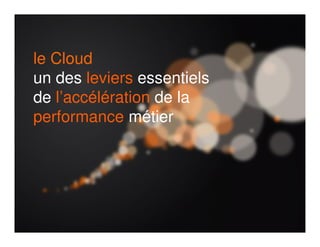 le Cloud
un des leviers essentiels
de l’accélération de la
performance métier

 