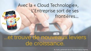 Avec la « Cloud Technologie»,
L’Entreprise sort de ses
frontières…
…et trouve de nouveaux leviers
de croissance.
Aximark, partenaire de la Transformation Digitale.
 