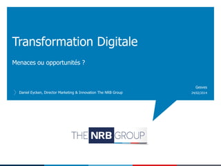 Transformation Digitale
Menaces ou opportunités ?

Gesves
Daniel Eycken, Director Marketing & Innovation The NRB Group

24/02/2014

 