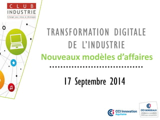 TRANSFORMATION DIGITALE DE L’INDUSTRIE Nouveaux modèles d’affaires 
17 Septembre 2014  