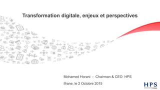 Transformation Digitale
Transformation digitale, enjeux et perspectives
Ifrane, le 2 Octobre 2015
Mohamed Horani - Chairman & CEO HPS
 