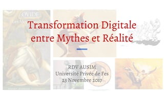 Transformation Digitale
entre Mythes et Réalité
RDV AUSIM
Université Privée de Fes
23 Novembre 2017
 