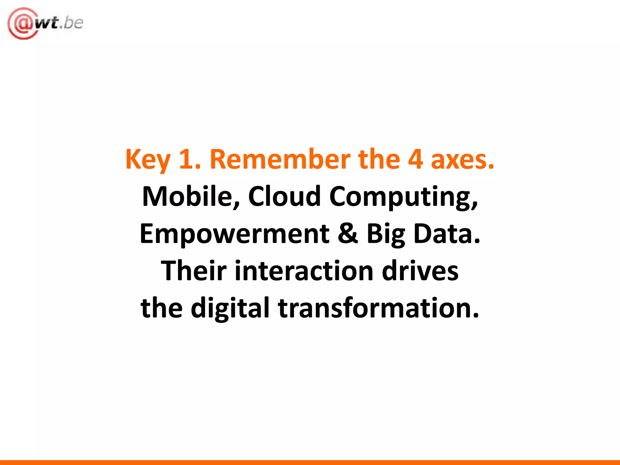 Key 1. Remember the 4 axes. 
Mobile, Cloud Computing, 
Empowerment & Big Data. 
Their interaction drives 
the digital transformation. 
 