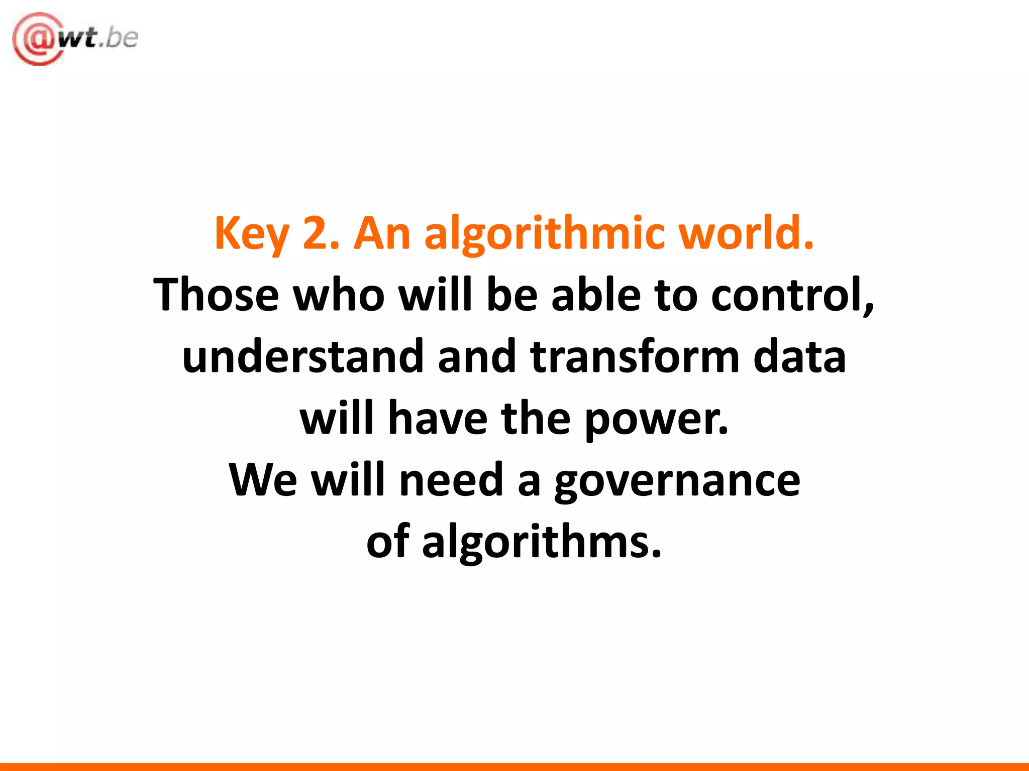 Key 2. An algorithmic world. 
Those who will be able to control, 
understand and transform data 
will have the power. 
We will need a governance 
of algorithms. 
 