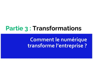 Partie 3 : Transformations
Comment le numérique
transforme l’entreprise ?
 