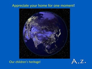 A.z. Appreciate your home for one moment ! Our children’s heritage!   