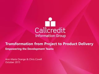 Transformation from Project to Product Delivery
Empowering the Development Teams
Ann-Marie Orange & Chris Covell
October 2015
 