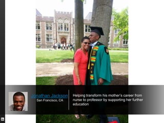 Jonathan Jackson
San Francisco, CA

Helping transform his mother’s career from
nurse to professor by supporting her furthe...