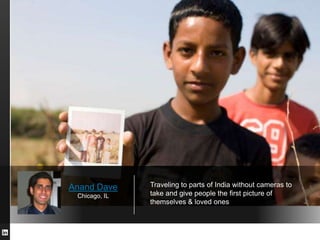 Anand Dave
Chicago, IL

Traveling to parts of India without cameras to
take and give people the first picture of
themselve...