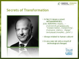 + In fact it means a smart
METAMORPHOSES.
(Like MORPHING visuals… —
from Greek µεταµόρφωσις,  
"transformation, transforming", 
from µετα- (meta-), "change"  
and µορφή (morphe), „form".)
+ Always related to human culture!
≠ in any case not only a result of  
technological changes!
Secrets of Transformation
 