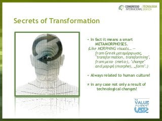 + In fact it means a smart
METAMORPHOSES.
(Like MORPHING visuals… —
from Greek µεταµόρφωσις,  
"transformation, transforming", 
from µετα- (meta-), "change"  
and µορφή (morphe), „form".)
+ Always related to human culture!
≠ in any case not only a result of  
technological changes!
Secrets of Transformation
 