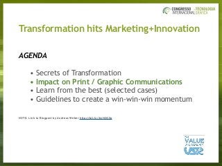 AGENDA
• Secrets of Transformation
• Impact on Print / Graphic Communications
• Learn from the best (selected cases)
• Guidelines to create a win-win-win momentum
NOTE: Link to Blogpost by Andreas Weber http://bit.ly/2wHQCXp
Transformation hits Marketing+Innovation
 