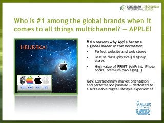 Who is #1 among the global brands when it  
comes to all things multichannel? — APPLE!
Main reasons why Apple became  
a global leader in transformation:
• Perfect website and web stores
• Best-in-class (physical) flagship
stores
• High value of PRINT (AirPrint, iPhoto
books, premium packaging…)
Key: Extraordinary market orientation
and performance promise — dedicated to
a sustainable digital lifestyle experience!
 