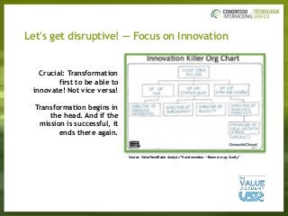 Let's get disruptive! — Focus on Innovation
Crucial: Transformation
first to be able to
innovate! Not vice versa!
Transformation begins in
the head. And if the
mission is successful, it
ends there again.
Source: ValueTrendRadar Analysis "Transformation — Beam me up, Scotty"
 