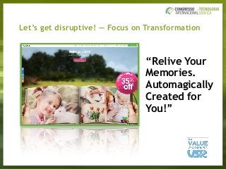 Let’s get disruptive! — Focus on Transformation
“Relive Your
Memories.
Automagically
Created for
You!”
 