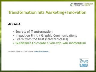 AGENDA
• Secrets of Transformation
• Impact on Print / Graphic Communications
• Learn from the best (selected cases)
• Guidelines to create a win-win-win momentum
NOTE: Link to Blogpost by Andreas Weber http://bit.ly/2wHQCXp
Transformation hits Marketing+Innovation
 