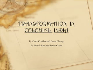 TRANSFORMATION IN
COLONIAL INDIA
1) Caste Conflict and Dress Change
2) British Rule and Dress Codes

 