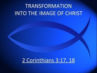 TRANSFORMATION INTO THE   IMAGE OF CHRIST 2 Corinthians 3:17, 18 