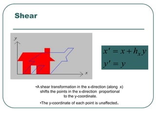 Shear
  
 
x x h y
y y
x
•A shear transformation in the x-direction (along x)
shifts the points in the x-direction proportional
to the y-coordinate.
•The y-coordinate of each point is unaffected.
 