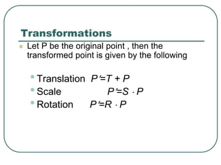 Transformations
 Let P be the original point , then the
transformed point is given by the following
•Translation P=T + P
•Scale P=S  P
•Rotation P=R  P
 