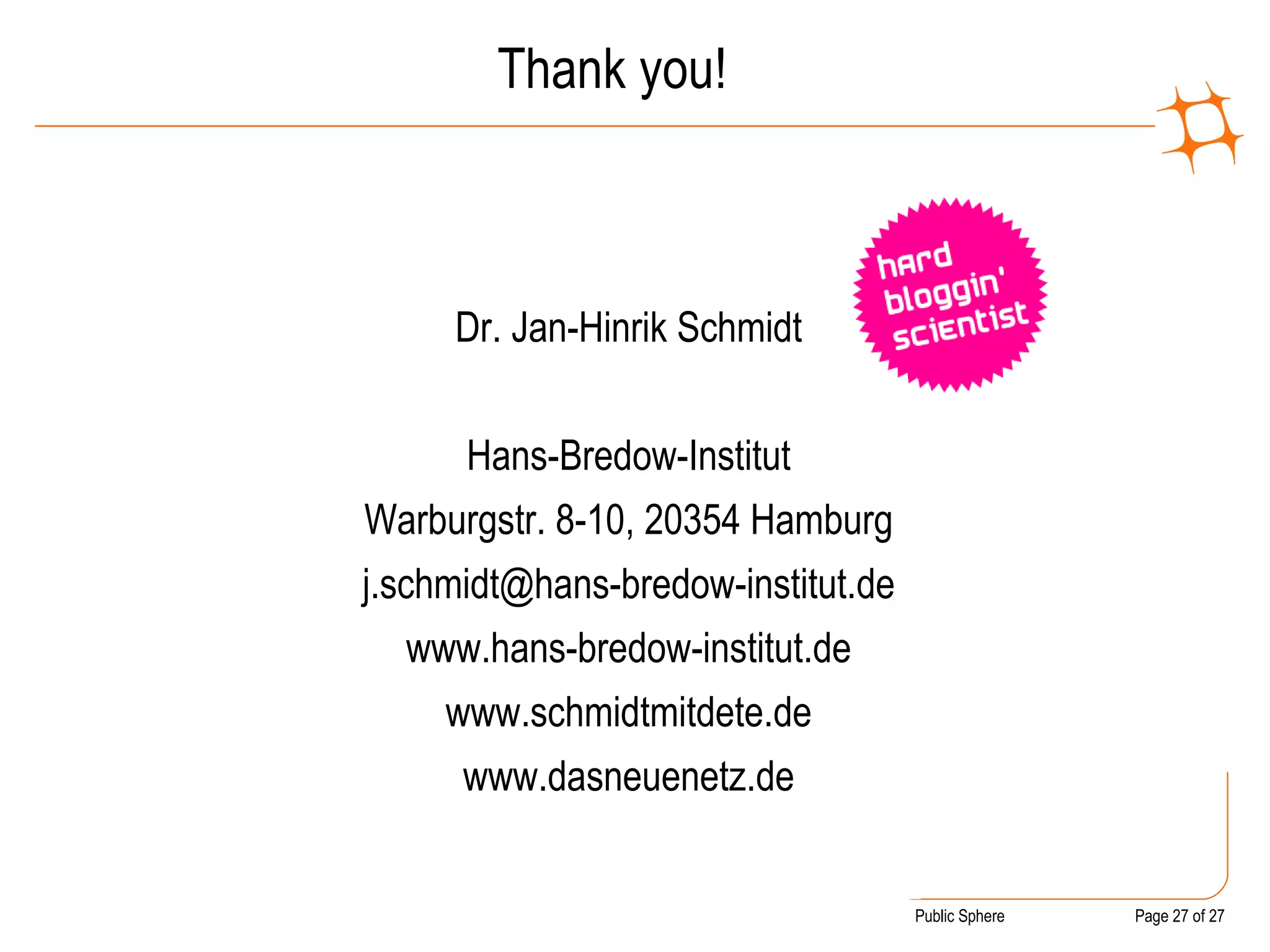 Thank you! Dr. Jan-Hinrik Schmidt Hans-Bredow-Institut Warburgstr. 8-10, 20354 Hamburg [email_address] www.hans-bredow-institut.de www.schmidtmitdete.de www.dasneuenetz.de 