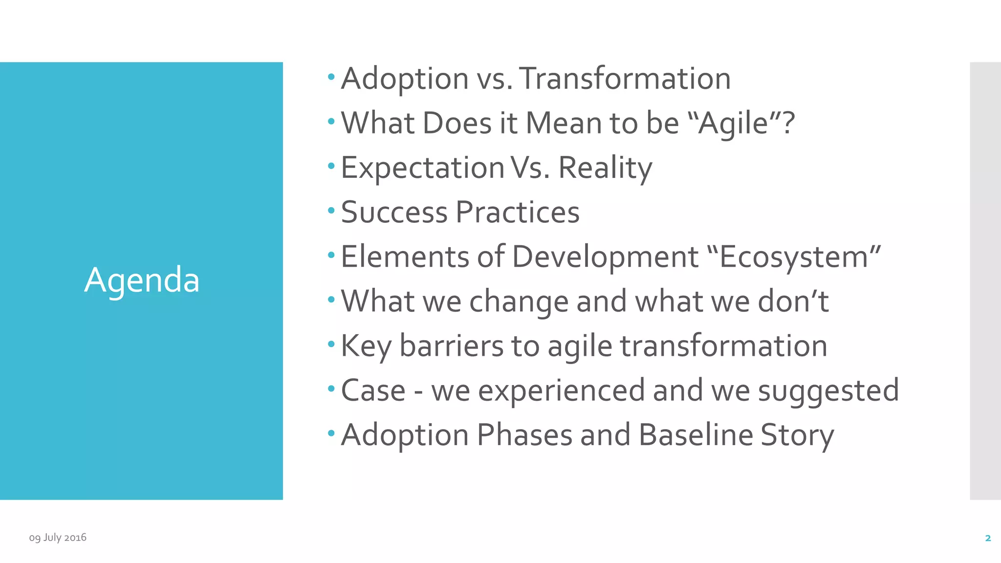 Agenda
Adoption vs.Transformation
What Does it Mean to be “Agile”?
ExpectationVs. Reality
Success Practices
Elements of Development “Ecosystem”
What we change and what we don’t
Key barriers to agile transformation
Case - we experienced and we suggested
Adoption Phases and Baseline Story
09 July 2016 2
 
