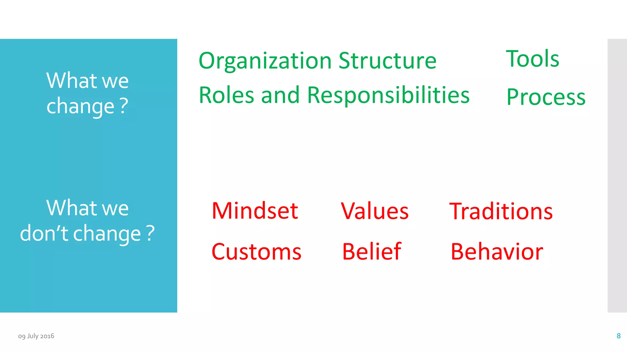 What we
change ?
What we
don’t change ?
Organization Structure
Roles and Responsibilities Process
Tools
Mindset Values
BeliefCustoms Behavior
Traditions
09 July 2016 8
 