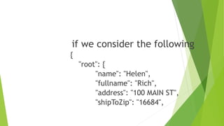 if we consider the following
{
"root": {
"name": "Helen",
"fullname": "Rich",
"address": "100 MAIN ST",
"shipToZip": "16684",
 
