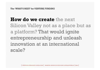 The ‘WHAT’S NEXT’ for VENTURE FUNDING




How do we create the next
Silicon Valley not as a place but as
a platform? That would ignite
entrepreneurship and unleash
innovation at an international
scale?

        | www.no-straight-lines.com | making sense of our non-linear world | 2011 |
 