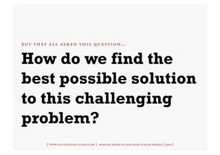 but they all asked this question…


How do we find the
best possible solution
to this challenging
problem?
        | www.no-straight-lines.com | making sense of our non-linear world | 2011 |
 