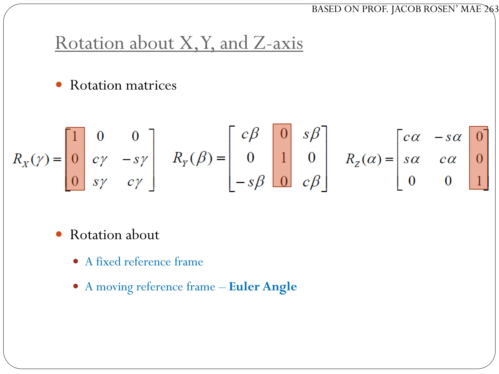 BASED ON PROF. JACOB ROSEN’ MAE 263
Rotation about X,Y, and Z-axis
 Rotation matrices
 Rotation about
 A fixed reference frame
 A moving reference frame – Euler Angle
 
