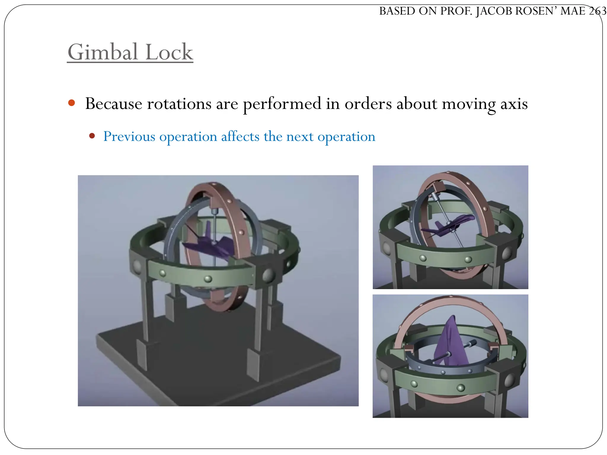 BASED ON PROF. JACOB ROSEN’ MAE 263
Gimbal Lock
 Because rotations are performed in orders about moving axis
 Previous operation affects the next operation
 