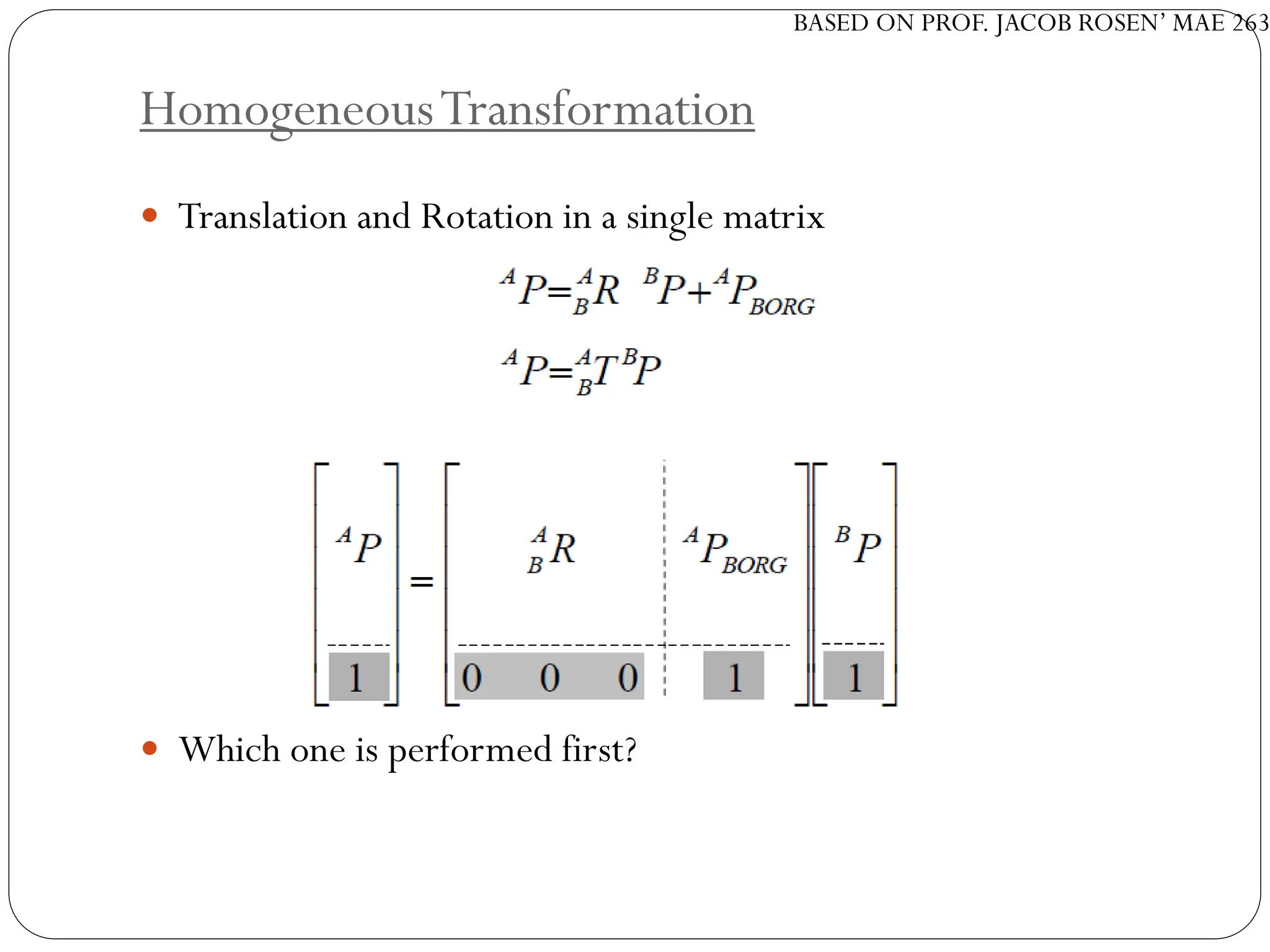 BASED ON PROF. JACOB ROSEN’ MAE 263
HomogeneousTransformation
 Translation and Rotation in a single matrix
 Which one is performed first?
 