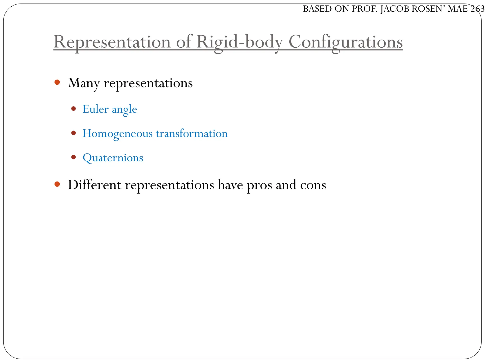 BASED ON PROF. JACOB ROSEN’ MAE 263
Representation of Rigid-body Configurations
 Many representations
 Euler angle
 Homogeneous transformation
 Quaternions
 Different representations have pros and cons
 