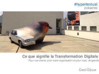 Ce que signifie la Transformation Digitale
Pour vos clients, pour votre organisation et pour vous, dirigeants
Cecil Dijoux
#hypertextual
présente
 
