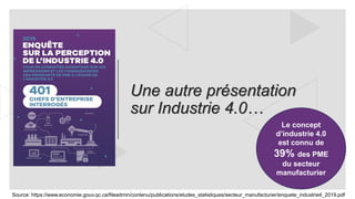 Une autre présentation
sur Industrie 4.0…
Le concept
d’industrie 4.0
est connu de
39% des PME
du secteur
manufacturier
Source: https://www.economie.gouv.qc.ca/fileadmin/contenu/publications/etudes_statistiques/secteur_manufacturier/enquete_industrie4_2019.pdf
 