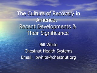 The Culture of Recovery in America:  Recent Developments &  Their Significance  Bill White Chestnut Health Systems Email:  [email_address] 