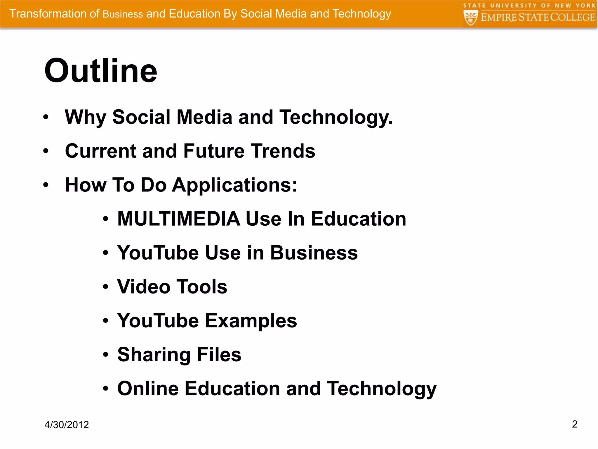 Transformation of Business and Education By Social Media and Technology




      Outline
      • Why Social Media and Technology.
      • Current and Future Trends
      • How To Do Applications:
                  • MULTIMEDIA Use In Education
                  • YouTube Use in Business
                  • Video Tools
                  • YouTube Examples
                  • Sharing Files
                  • Online Education and Technology
      4/30/2012                                                           2
 