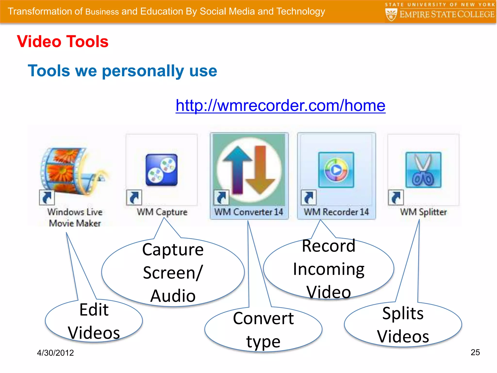 Transformation of Business and Education By Social Media and Technology


  Video Tools
    Tools we personally use

                                     http://wmrecorder.com/home




                              Capture                     Record
                              Screen/                    Incoming
                               Audio                       Video
              Edit                                Convert         Splits
             Videos                                type           Videos
      4/30/2012                                                            25
 