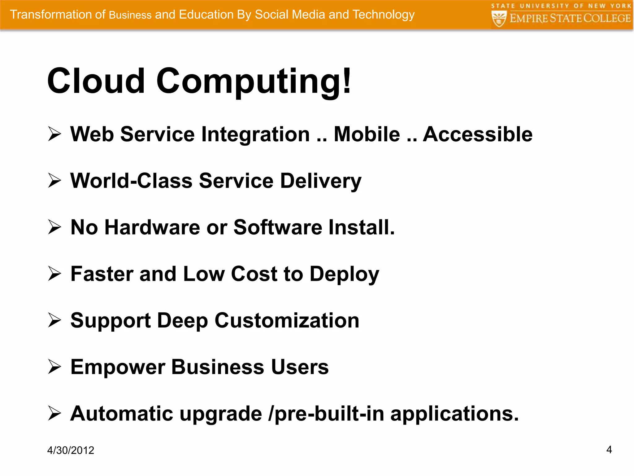 Transformation of Business and Education By Social Media and Technology




      Cloud Computing!
       Web Service Integration .. Mobile .. Accessible

       World-Class Service Delivery

       No Hardware or Software Install.

       Faster and Low Cost to Deploy

       Support Deep Customization

       Empower Business Users

       Automatic upgrade /pre-built-in applications.
      4/30/2012                                                           4
 