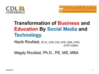 Transformation of Business and
            Education By Social Media and
            Technology
            Nazik Roufaiel, Ph.D., CPA, CIA, CFE, CMA, CFM,
                                               CITP, CGMA.


            Magdy Roufaiel, Ph.D., PE, MS, MBA



4/30/2012                                                     1
 